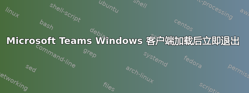 Microsoft Teams Windows 客户端加载后立即退出