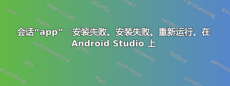 会话“app”：安装失败。安装失败。重新运行。在 Android Studio 上