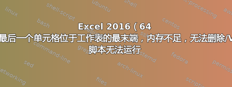 Excel 2016（64 位）最后一个单元格位于工作表的最末端，内存不足，无法删除/VBA 脚本无法运行