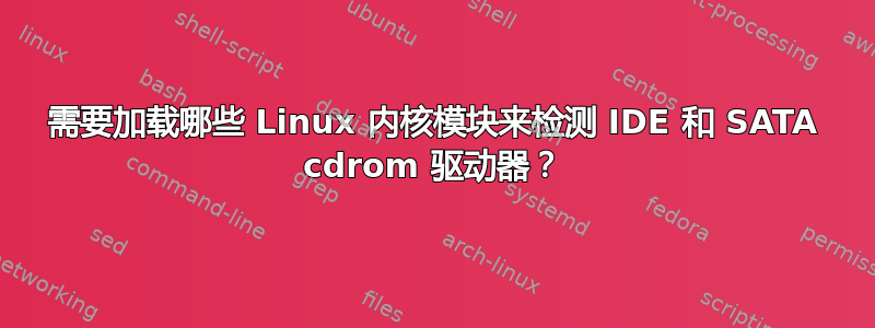 需要加载哪些 Linux 内核模块来检测 IDE 和 SATA cdrom 驱动器？