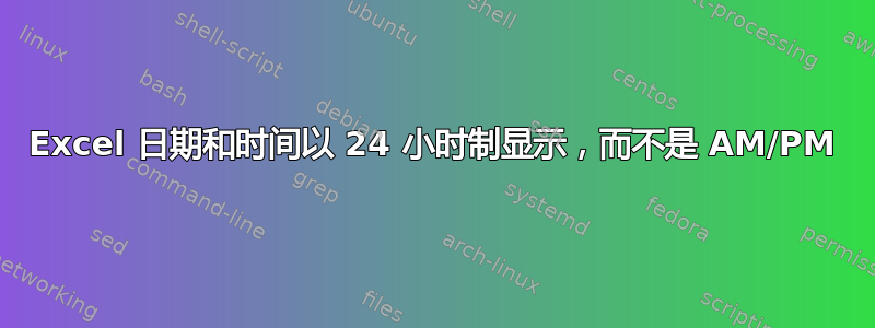 Excel 日期和时间以 24 小时制显示，而不是 AM/PM