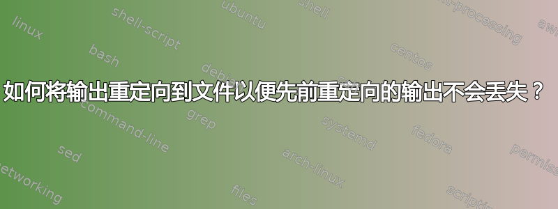 如何将输出重定向到文件以便先前重定向的输出不会丢失？