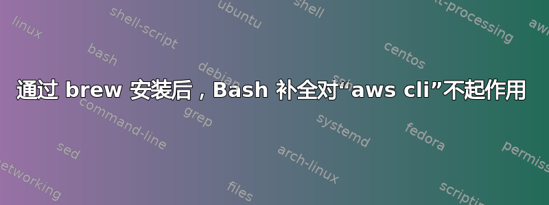 通过 brew 安装后，Bash 补全对“aws cli”不起作用