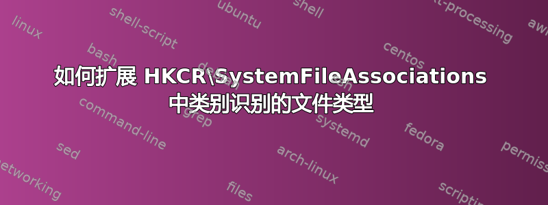 如何扩展 HKCR\SystemFileAssociations 中类别识别的文件类型