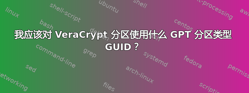 我应该对 VeraCrypt 分区使用什么 GPT 分区类型 GUID？