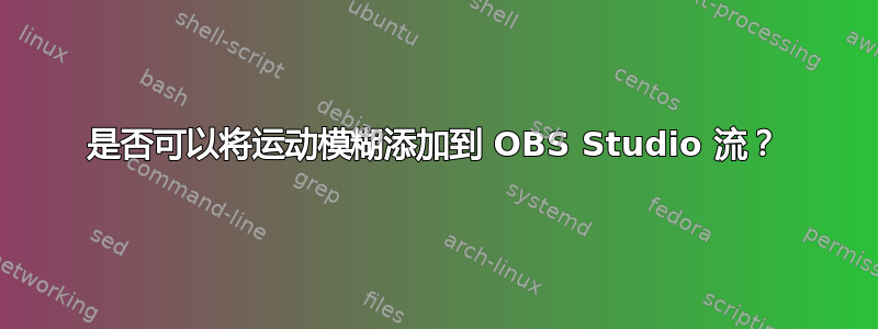 是否可以将运动模糊添加到 OBS Studio 流？