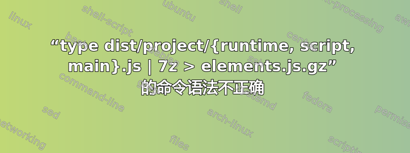 “type dist/project/{runtime, script, main}.js | 7z > elements.js.gz” 的命令语法不正确