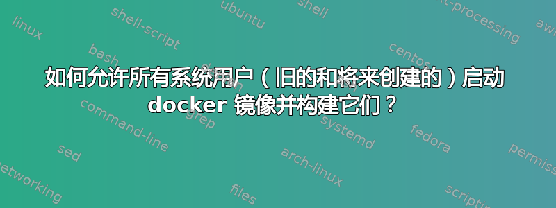 如何允许所有系统用户（旧的和将来创建的）启动 docker 镜像并构建它们？