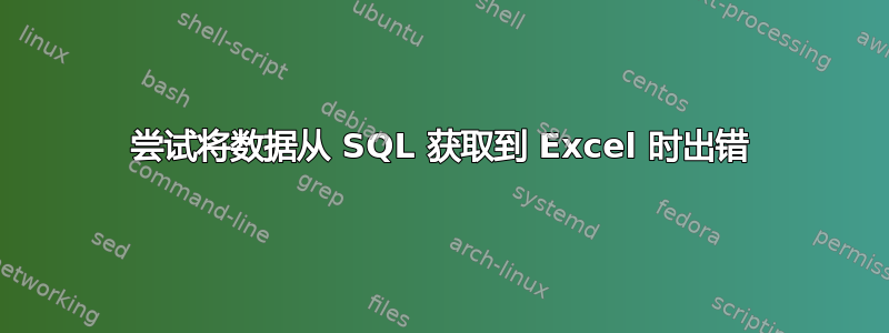 尝试将数据从 SQL 获取到 Excel 时出错