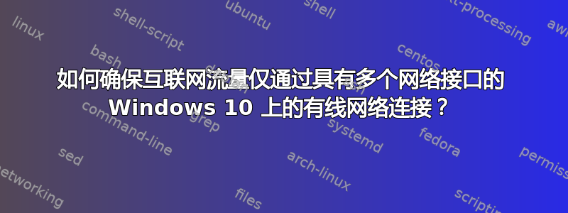 如何确保互联网流量仅通过具有多个网络接口的 Windows 10 上的有线网络连接？