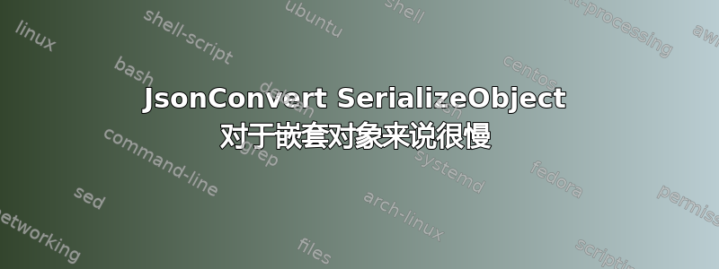 JsonConvert SerializeObject 对于嵌套对象来说很慢