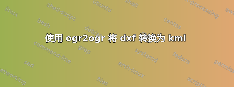 使用 ogr2ogr 将 dxf 转换为 kml