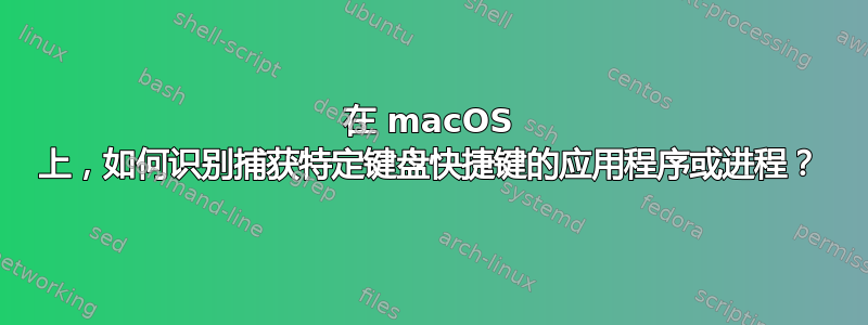 在 macOS 上，如何识别捕获特定键盘快捷键的应用程序或进程？