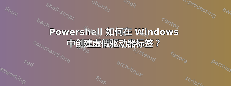 Powershell 如何在 Windows 中创建虚假驱动器标签？