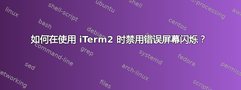 如何在使用 iTerm2 时禁用错误屏幕闪烁？