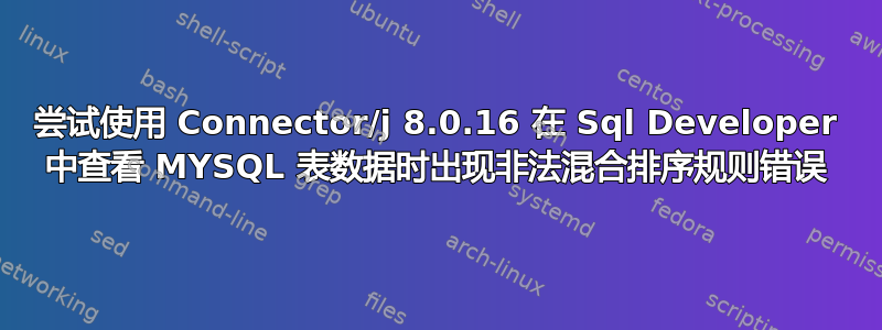 尝试使用 Connector/j 8.0.16 在 Sql Developer 中查看 MYSQL 表数据时出现非法混合排序规则错误