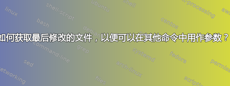 如何获取最后修改的文件，以便可以在其他命令中用作参数？