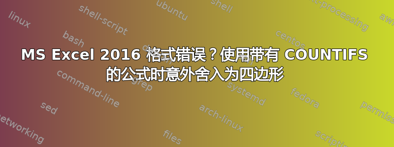 MS Excel 2016 格式错误？使用带有 COUNTIFS 的公式时意外舍入为四边形