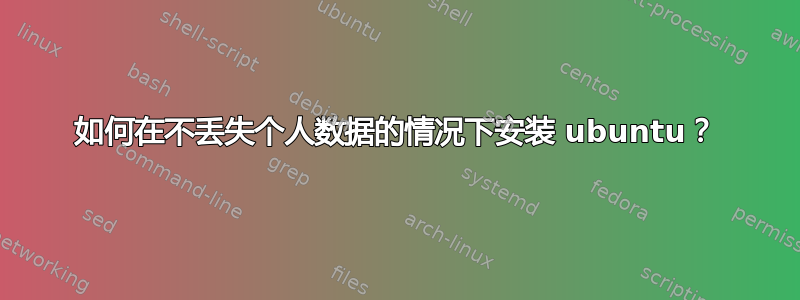 如何在不丢失个人数据的情况下安装 ubuntu？