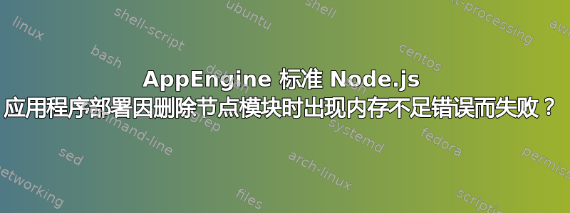 AppEngine 标准 Node.js 应用程序部署因删除节点模块时出现内存不足错误而失败？