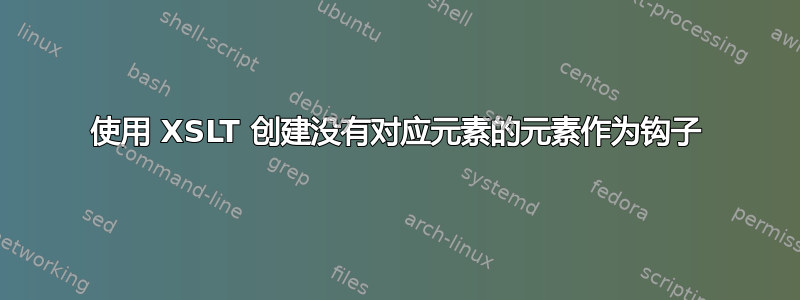 使用 XSLT 创建没有对应元素的元素作为钩子