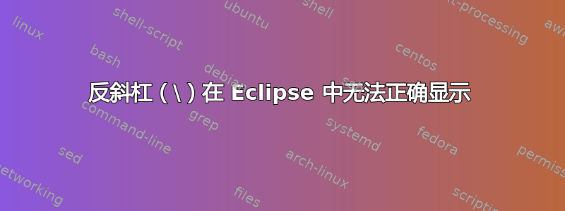 反斜杠（\）在 Eclipse 中无法正确显示