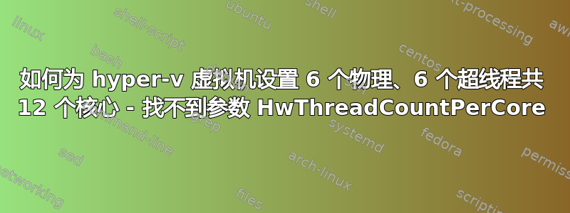 如何为 hyper-v 虚拟机设置 6 个物理、6 个超线程共 12 个核心 - 找不到参数 HwThreadCountPerCore