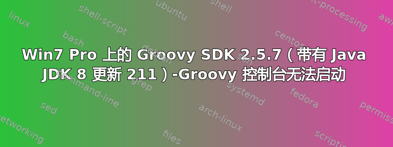 Win7 Pro 上的 Groovy SDK 2.5.7（带有 Java JDK 8 更新 211）-Groovy 控制台无法启动