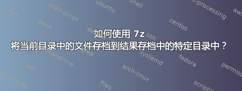 如何使用 7z 将当前目录中的文件存档到结果存档中的特定目录中？