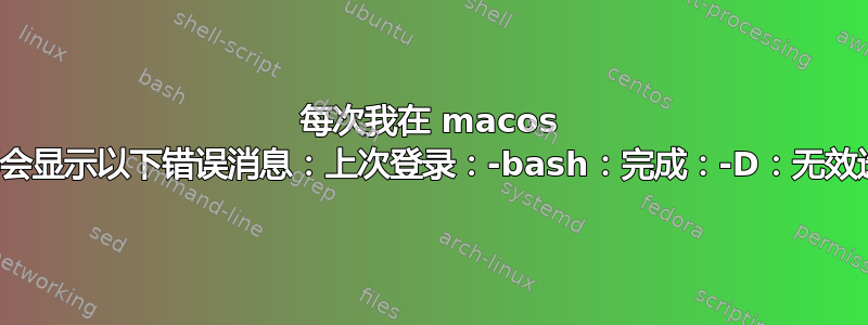 每次我在 macos 上打开终端时，它都会显示以下错误消息：上次登录：-bash：完成：-D：无效选项完成：使用情况