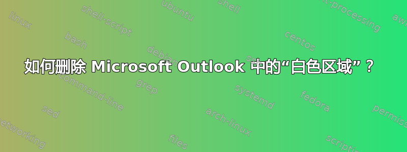 如何删除 Microsoft Outlook 中的“白色区域”？