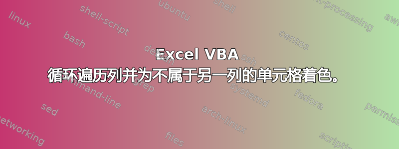 Excel VBA 循环遍历列并为不属于另一列的单元格着色。