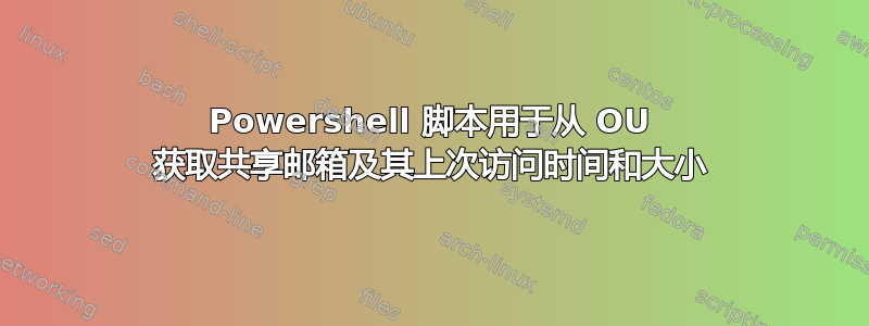 Powershell 脚本用于从 OU 获取共享邮箱及其上次访问时间和大小