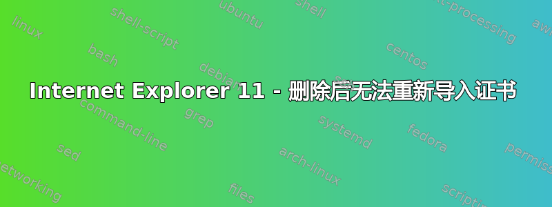 Internet Explorer 11 - 删除后无法重新导入证书