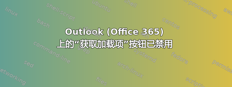 Outlook (Office 365) 上的“获取加载项”按钮已禁用