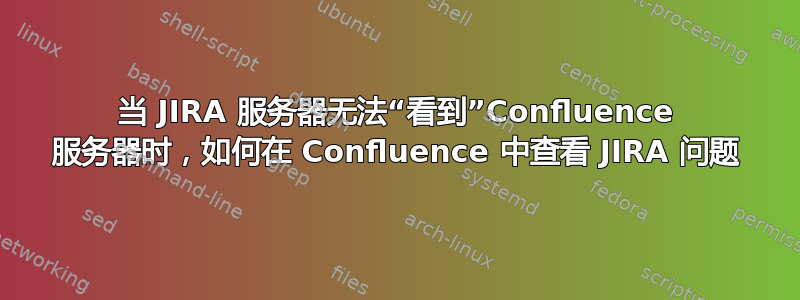 当 JIRA 服务器无法“看到”Confluence 服务器时，如何在 Confluence 中查看 JIRA 问题