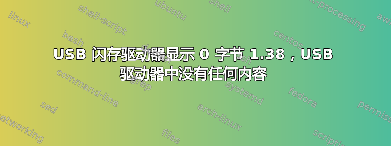 USB 闪存驱动器显示 0 字节 1.38，USB 驱动器中没有任何内容