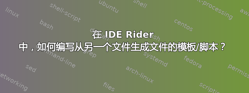 在 IDE Rider 中，如何编写从另一个文件生成文件的模板/脚本？