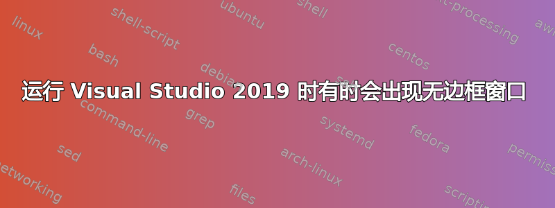 运行 Visual Studio 2019 时有时会出现无边框窗口