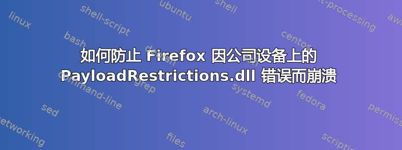 如何防止 Firefox 因公司设备上的 PayloadRestrictions.dll 错误而崩溃