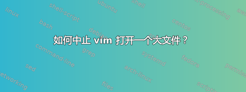 如何中止 vim 打开一个大文件？