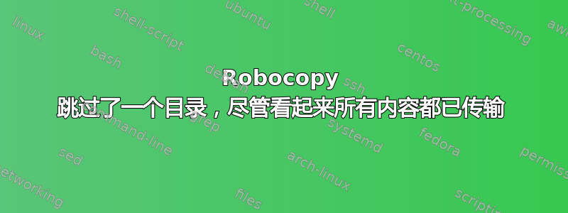 Robocopy 跳过了一个目录，尽管看起来所有内容都已传输