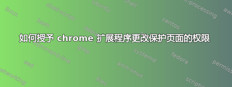 如何授予 chrome 扩展程序更改保护页面的权限