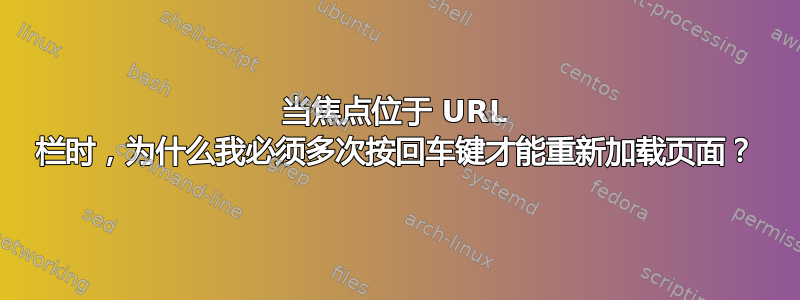 当焦点位于 URL 栏时，为什么我必须多次按回车键才能重新加载页面？