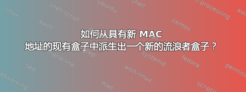 如何从具有新 MAC 地址的现有盒子中派生出一个新的流浪者盒子？