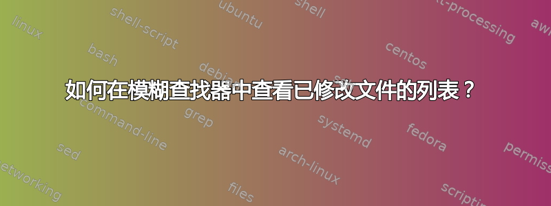 如何在模糊查找器中查看已修改文件的列表？