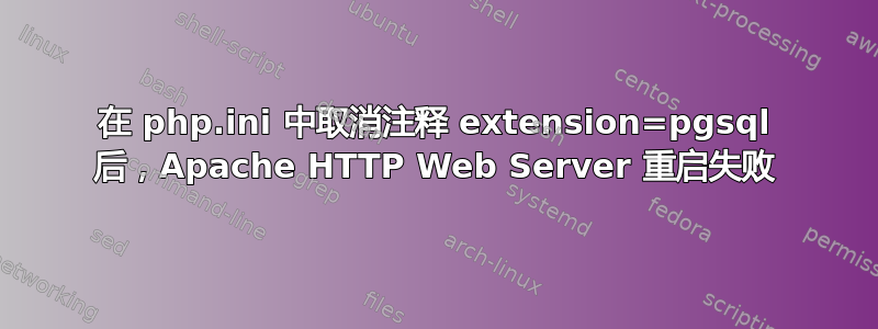 在 php.ini 中取消注释 extension=pgsql 后，Apache HTTP Web Server 重启失败