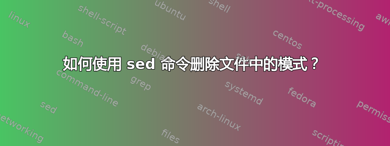 如何使用 sed 命令删除文件中的模式？