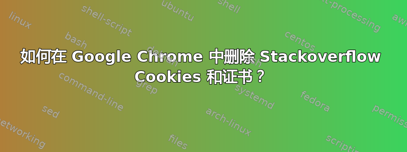 如何在 Google Chrome 中删除 Stackoverflow Cookies 和证书？