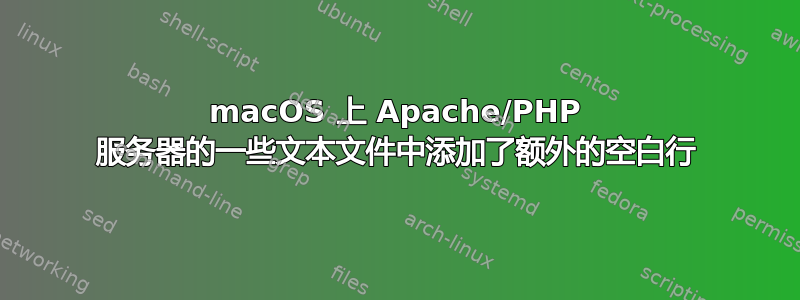 macOS 上 Apache/PHP 服务器的一些文本文件中添加了额外的空白行